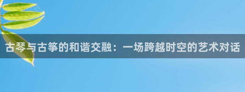 凯发平台8:古琴与古筝的和谐交融:一场跨越时空的艺术对话