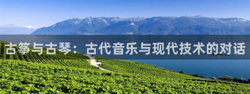 凯发国际k8官网登录:古筝与古琴:古代音乐与现代技术的对话